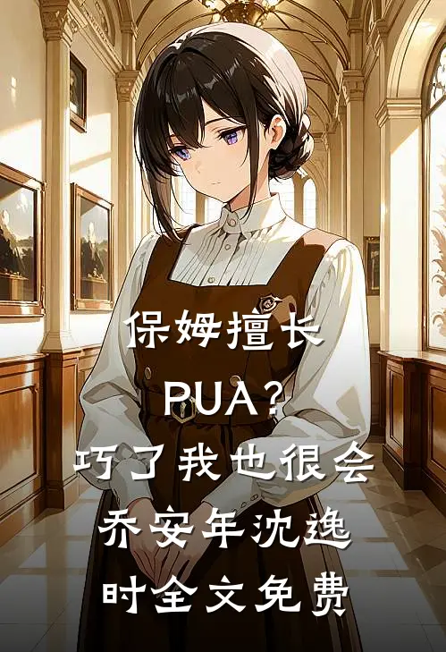保姆擅长PUA？巧了，我也很会乔安年沈逸时全文免费