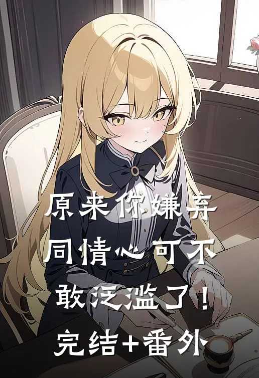 原来你嫌弃，同情心可不敢泛滥了！完结+番外