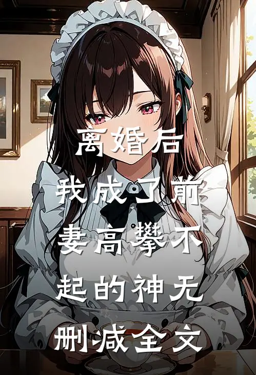 离婚后，我成了前妻高攀不起的神无删减全文