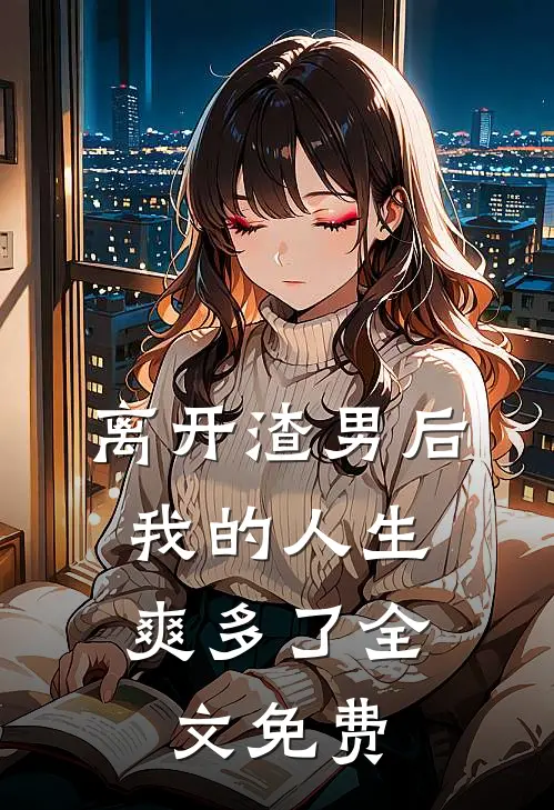 离开渣男后，我的人生爽多了全文免费