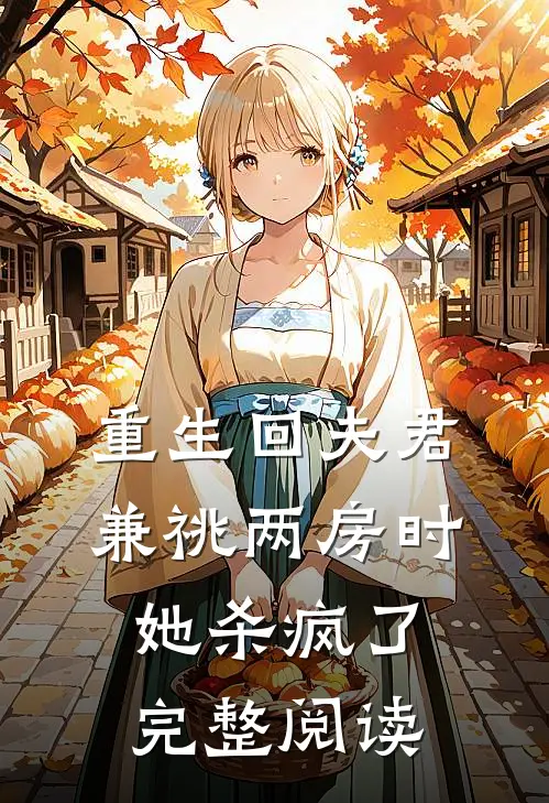 重生回夫君兼祧两房时，她杀疯了完整阅读