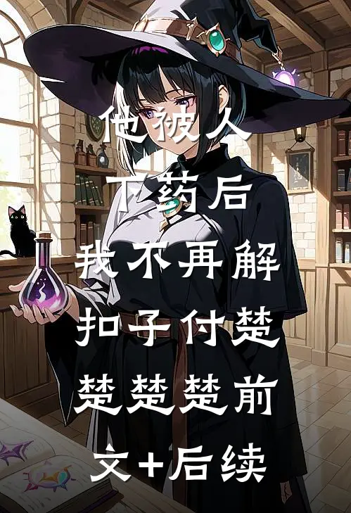 他被人下药后，我不再解扣子付楚楚楚楚前文+后续