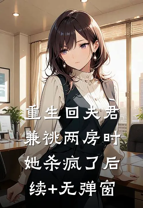 重生回夫君兼祧两房时，她杀疯了后续+无弹窗