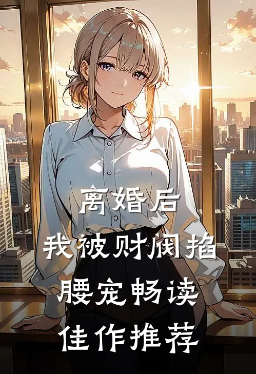离婚后，我被财阀掐腰宠畅读佳作推荐