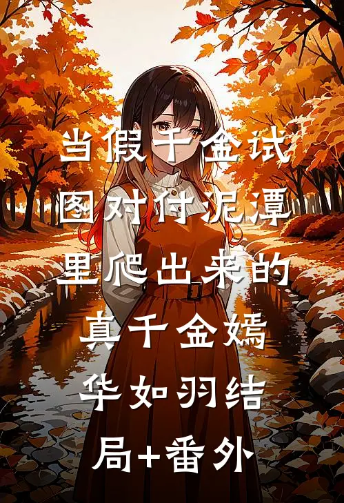 当假千金试图对付泥潭里爬出来的真千金嫣华如羽结局+番外