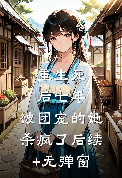 重生死后七年，被团宠的她杀疯了后续+无弹窗