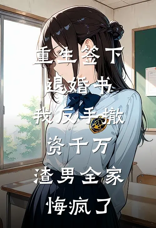 重生签下退婚书，我反手撤资千万，渣男全家悔疯了