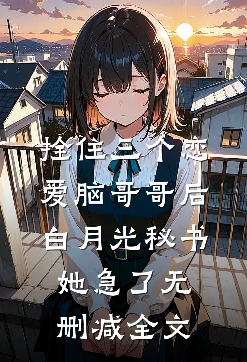 拴住三个恋爱脑哥哥后，白月光秘书她急了无删减全文