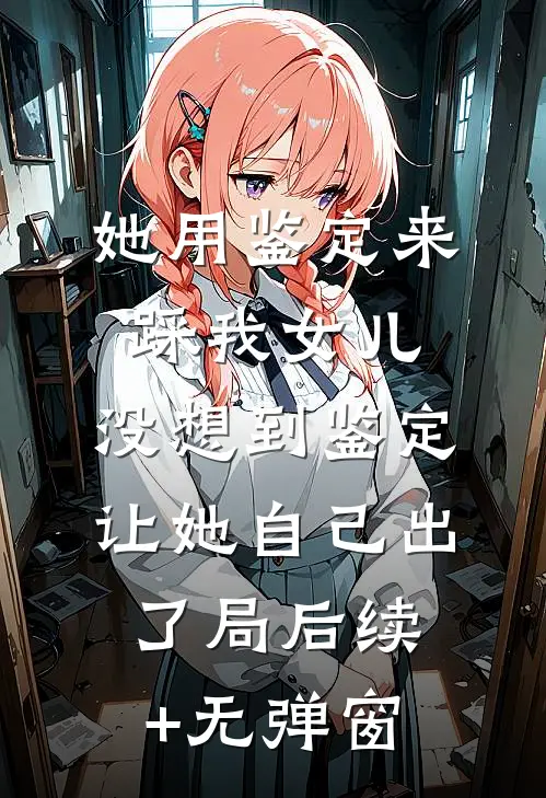 她用鉴定来踩我女儿，没想到鉴定让她自己出了局后续+无弹窗