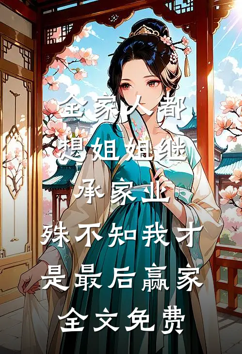 全家人都想姐姐继承家业，殊不知我才是最后赢家全文免费