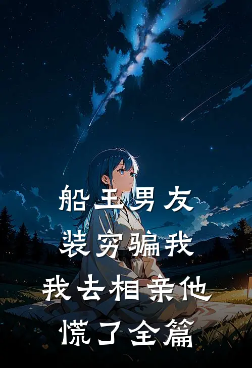 船王男友装穷骗我，我去相亲他慌了全篇