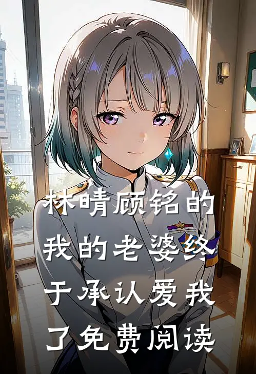 林晴顾铭的我的老婆终于承认爱我了免费阅读