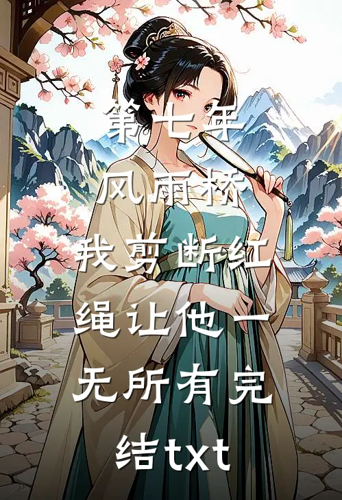 第七年风雨桥，我剪断红绳让他一无所有完结txt