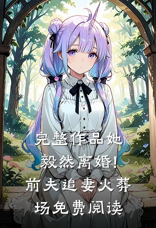 完整作品她毅然离婚!前夫追妻火葬场免费阅读