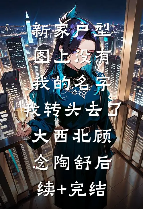 新家户型图上没有我的名字，我转头去了大西北顾念陶舒后续+完结