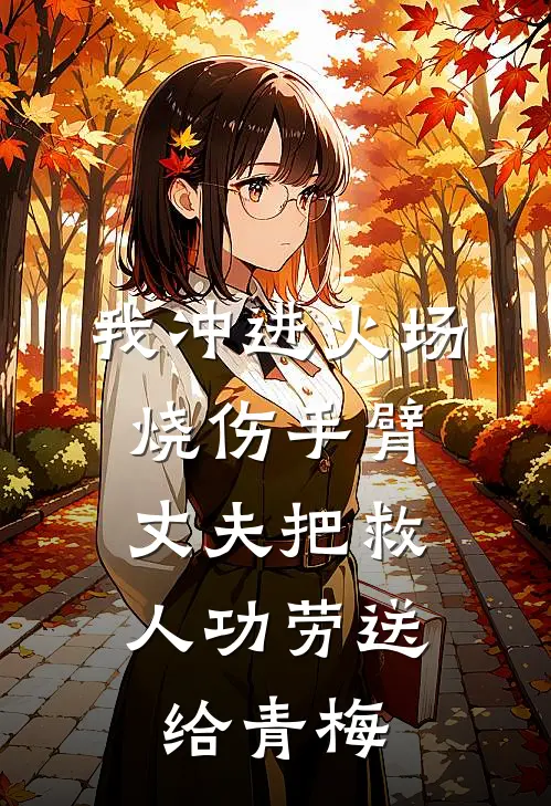我冲进火场烧伤手臂，丈夫把救人功劳送给青梅