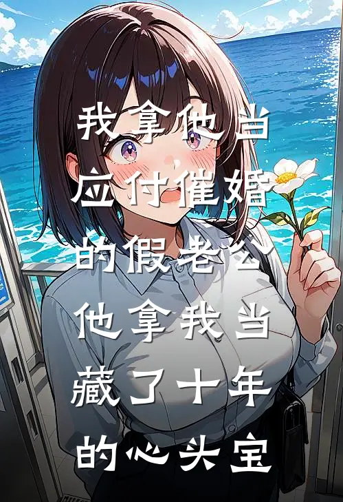 我拿他当应付催婚的假老公，他拿我当藏了十年的心头宝