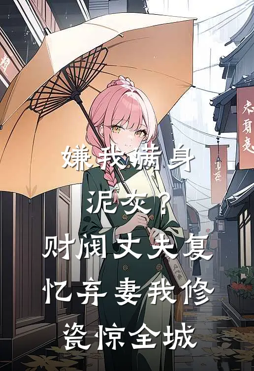 嫌我满身泥灰？财阀丈夫复忆弃妻，我修瓷惊全城