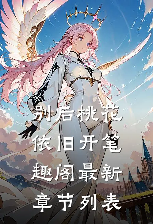 别后桃花依旧开笔趣阁最新章节列表
