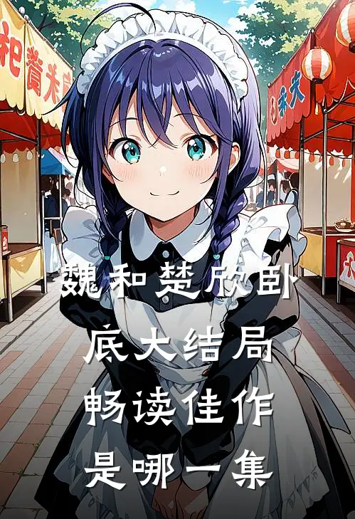 魏和楚欣卧底大结局畅读佳作是哪一集