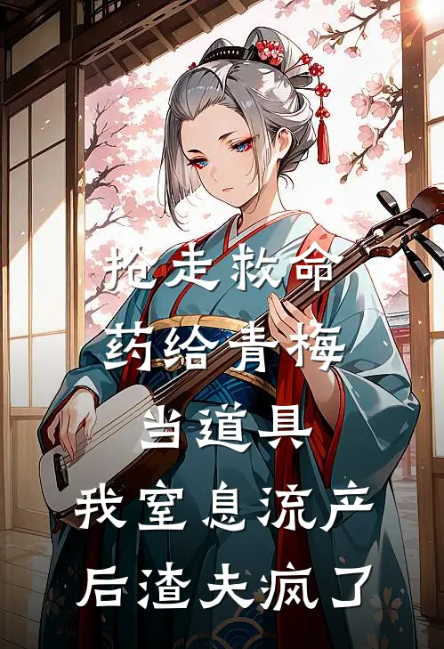 抢走救命药给青梅当道具，我窒息流产后渣夫疯了