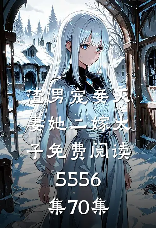 渣男宠妾灭妻她二嫁太子免费阅读55 56集70集