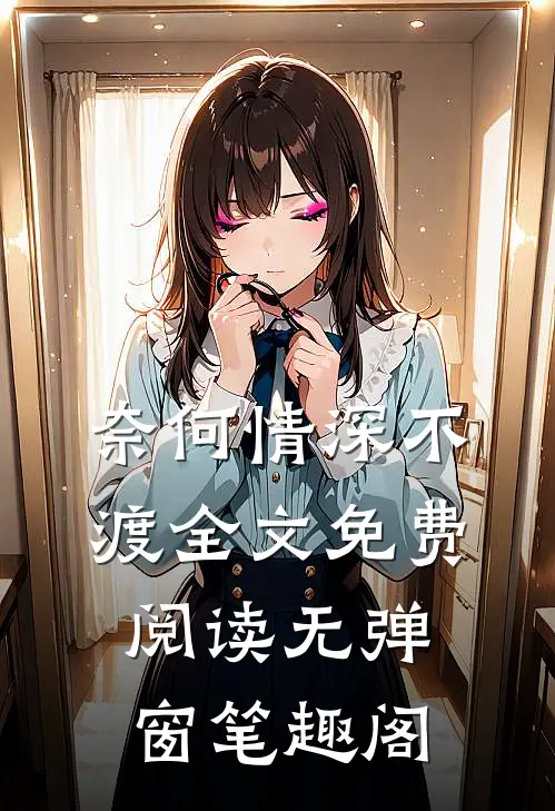 奈何情深不渡全文免费阅读无弹窗笔趣阁