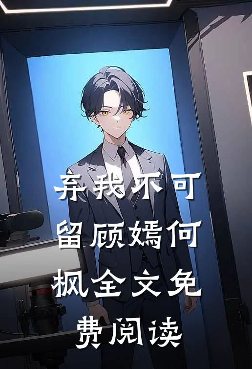 弃我不可留顾嫣何枫全文免费阅读