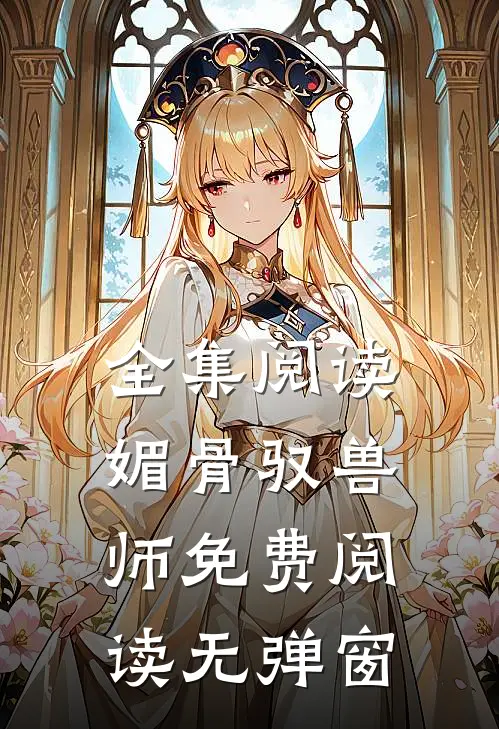 全集阅读媚骨驭兽师免费阅读无弹窗