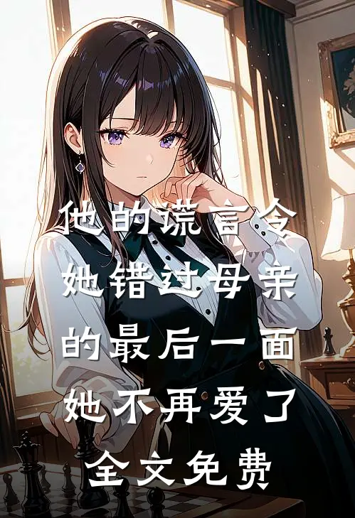 他的谎言令她错过母亲的最后一面，她不再爱了全文免费