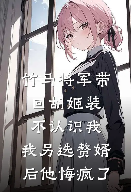竹马将军带回胡姬装不认识我，我另选赘婿后他悔疯了