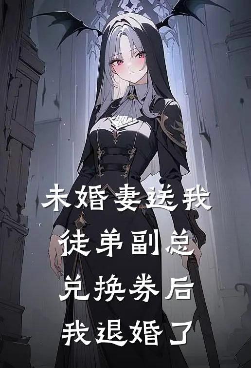 未婚妻送我徒弟副总兑换券后，我退婚了