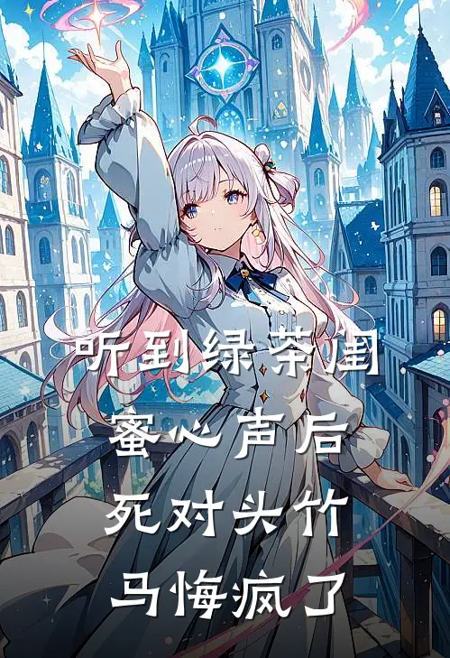 听到绿茶闺蜜心声后，死对头竹马悔疯了