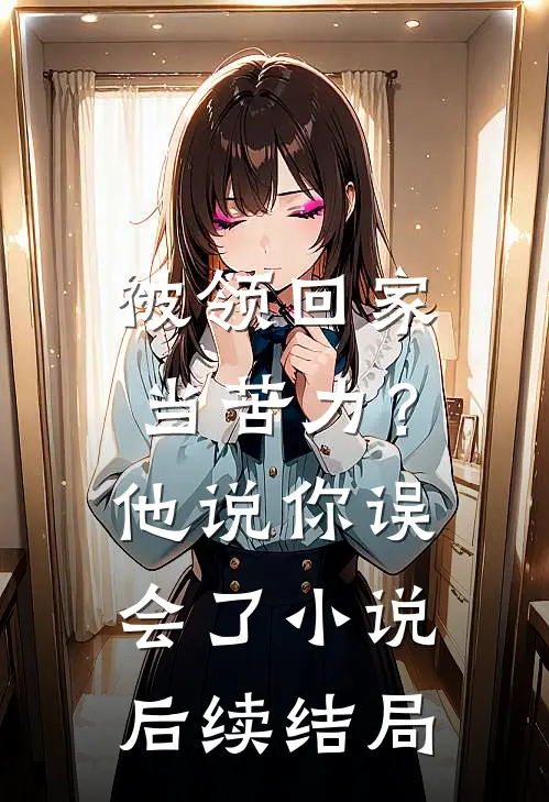 被领回家当苦力？他说：你误会了小说后续结局
