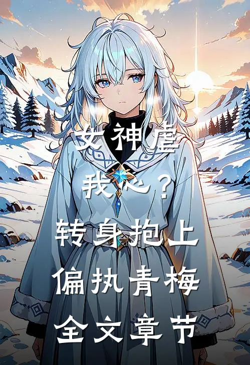 女神虐我心？转身抱上偏执青梅全文章节