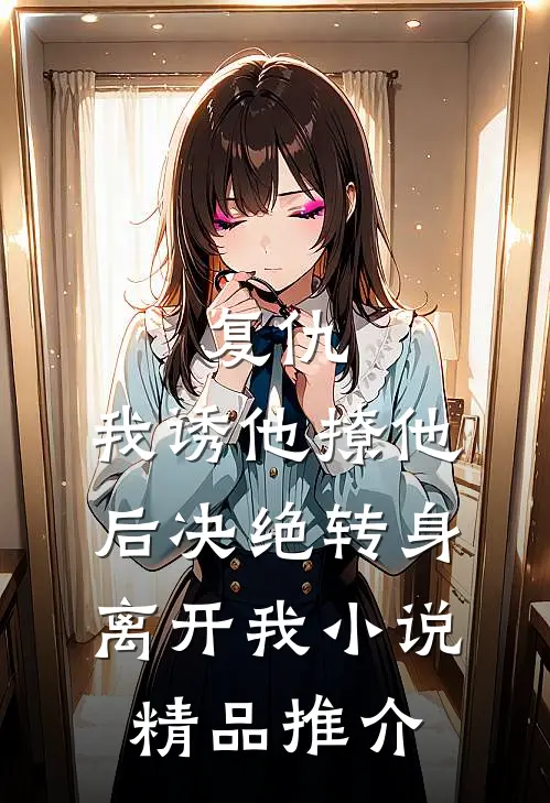 复仇:我诱他撩他后决绝转身离开我小说精品推介