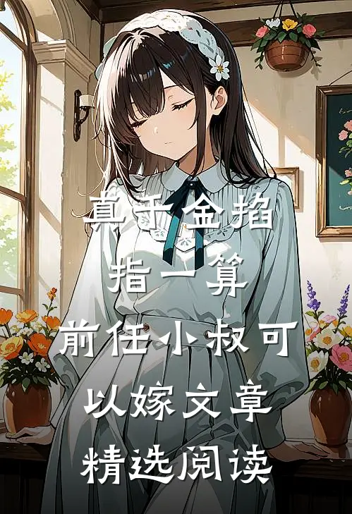 真千金掐指一算，前任小叔可以嫁文章精选阅读