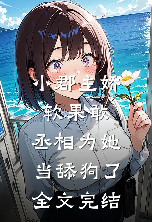 小郡主娇软果敢，丞相为她当舔狗了全文完结