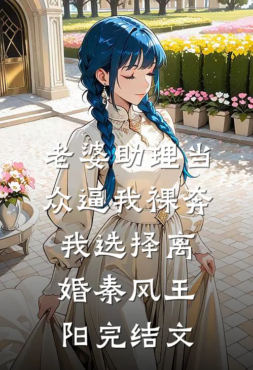 老婆助理当众逼我裸奔，我选择离婚秦风王阳完结文