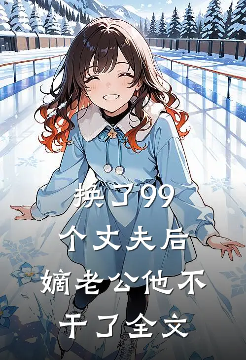 换了99个丈夫后，嫡老公他不干了全文