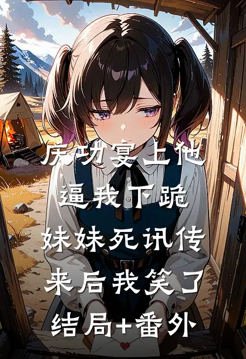 庆功宴上他逼我下跪，妹妹死讯传来后我笑了结局+番外