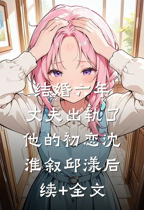 结婚六年，丈夫出轨了他的初恋沈淮叙邱漾后续+全文