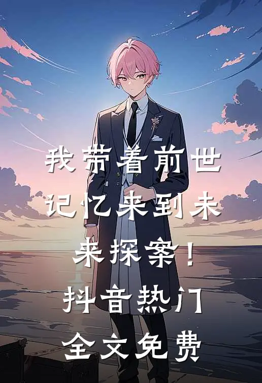 我带着前世记忆来到未来探案！抖音热门全文免费