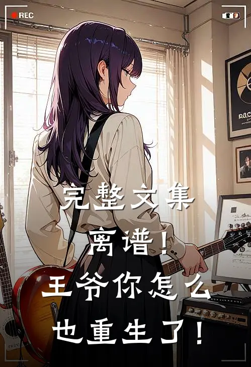 完整文集离谱！王爷你怎么也重生了！