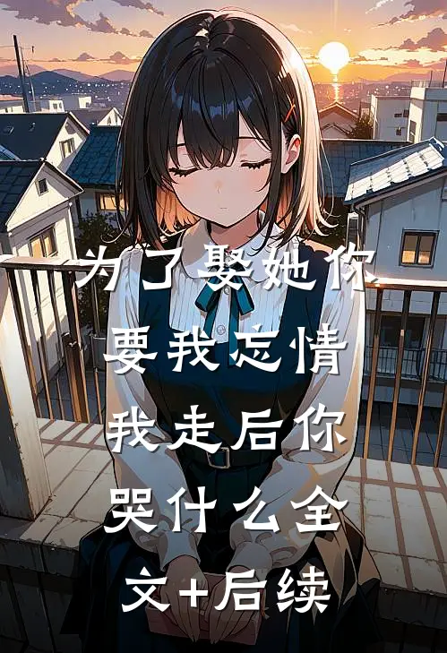 为了娶她你要我忘情，我走后你哭什么全文+后续