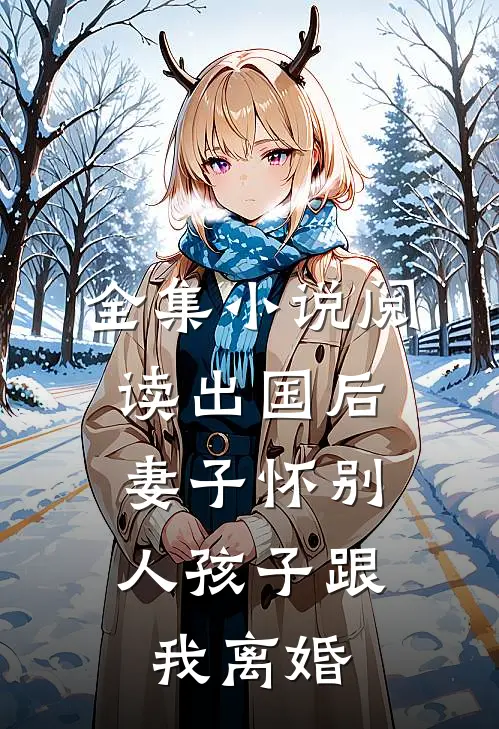 全集小说阅读出国后，妻子怀别人孩子跟我离婚