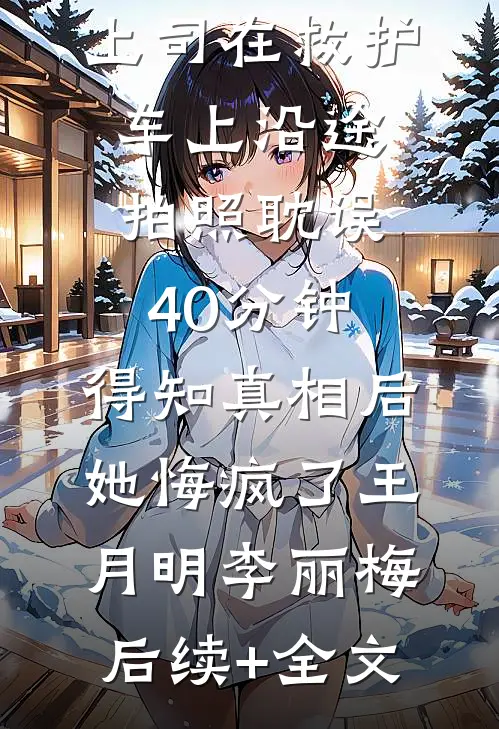 上司在救护车上沿途拍照耽误40分钟，得知真相后她悔疯了王月明李丽梅后续+全文