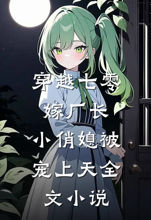 穿越七零嫁厂长，小俏媳被宠上天全文小说