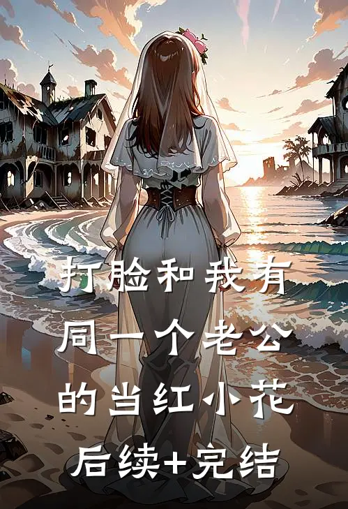 打脸和我有同一个老公的当红小花后续+完结