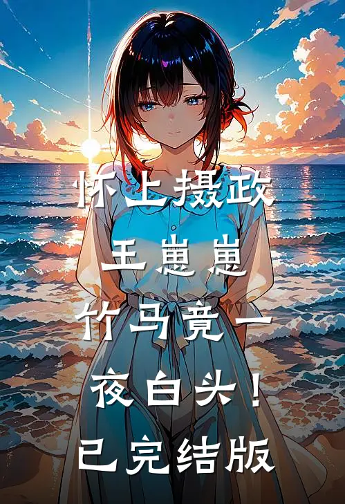 怀上摄政王崽崽，竹马竟一夜白头！已完结版